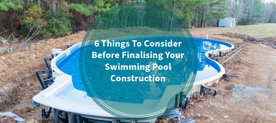 6 Things To Consider Before Finalising Your Swimming Pool Construction