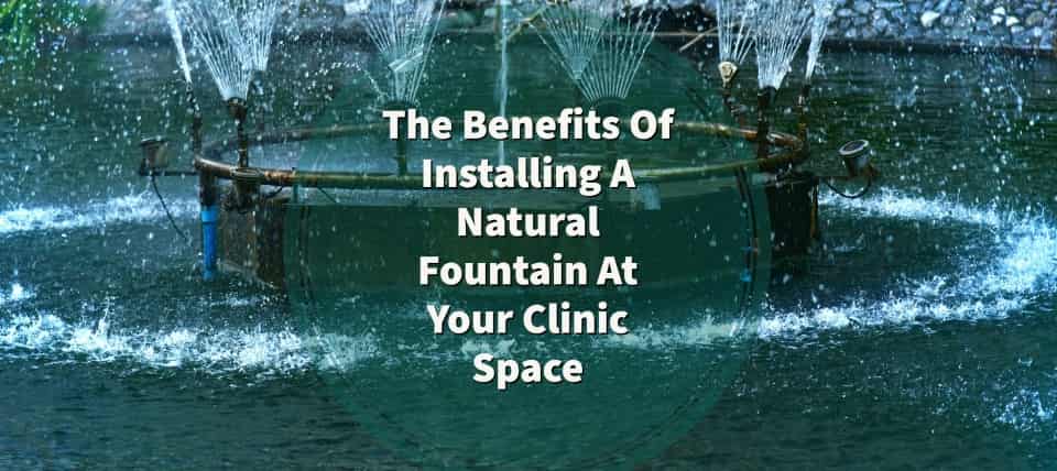 The Benefits Of Installing A Natural Fountain At Your Clinic Space-1